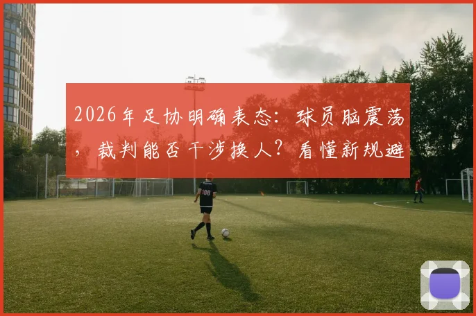 2026年足协明确表态：球员脑震荡，裁判能否干涉换人？看懂新规避免吃亏