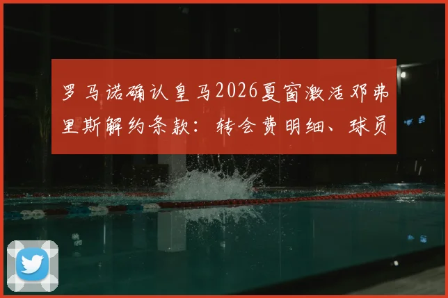罗马诺确认皇马2026夏窗激活邓弗里斯解约条款：转会费明细、球员定位及国米替代者分析