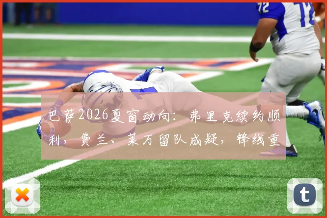 巴萨2026夏窗动向：弗里克续约顺利，费兰、莱万留队成疑，锋线重组引关注