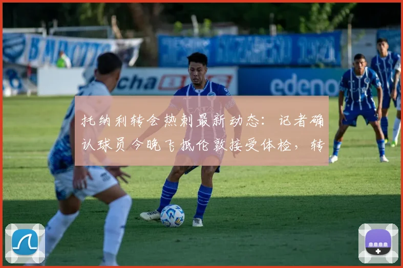 托纳利转会热刺最新动态：记者确认球员今晚飞抵伦敦接受体检，转会费与合同细节即将披露