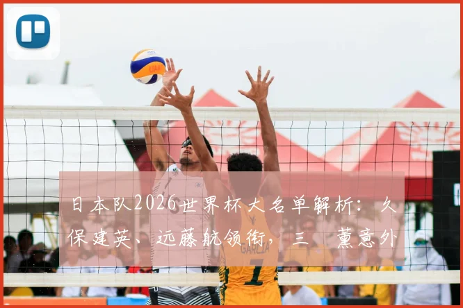 日本队2026世界杯大名单解析：久保建英、远藤航领衔，三笘薰意外落选原因及阵容战术展望