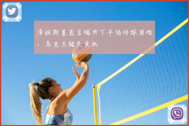 泽林斯基直言瑞典下半场传球困难,乌克兰错失良机