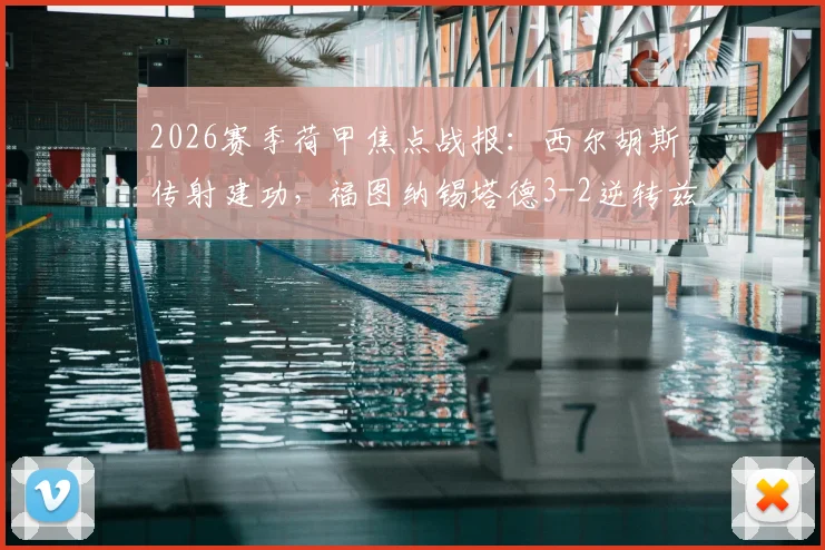2026赛季荷甲焦点战报：西尔胡斯传射建功，福图纳锡塔德3-2逆转兹沃勒，赛后数据深度解读