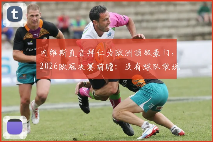 内维斯直言拜仁为欧洲顶级豪门，2026欧冠决赛前瞻：没有球队敢说稳赢