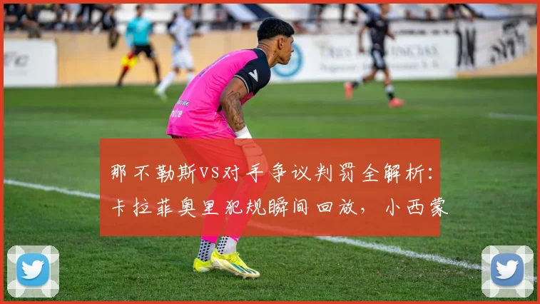 那不勒斯vs对手争议判罚全解析：卡拉菲奥里犯规瞬间回放，小西蒙尼社媒截图无声抗议引热议