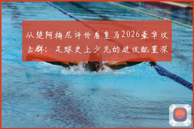 从楚阿梅尼评价看皇马2026豪华攻击群：足球史上少见的进攻配置深度解析