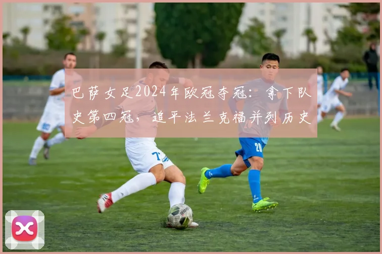 巴萨女足2024年欧冠夺冠：拿下队史第四冠，追平法兰克福并列历史第二，详解女足俱乐部地位演变
