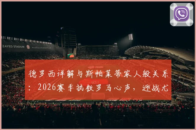 德罗西详解与斯帕莱蒂家人般关系:2026赛季执教罗马心声,迎战尤文图斯前专访要点回顾