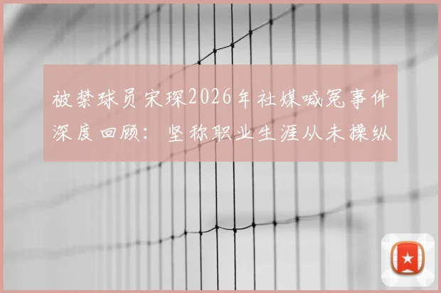 被禁球员宋琛2026年社媒喊冤事件深度回顾：坚称职业生涯从未操纵过任何一场比赛