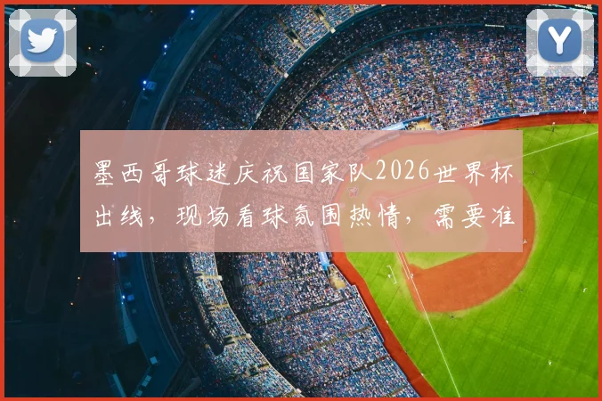 墨西哥球迷庆祝国家队2026世界杯出线，现场看球氛围热情，需要准备哪些装备？