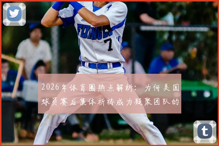 2026年体育圈热点解析：为何美国球员赛后集体祈祷成为凝聚团队的关键仪式？