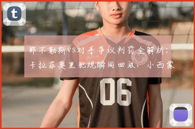 那不勒斯vs对手争议判罚全解析：卡拉菲奥里犯规瞬间回放，小西蒙尼社媒截图无声抗议引热议