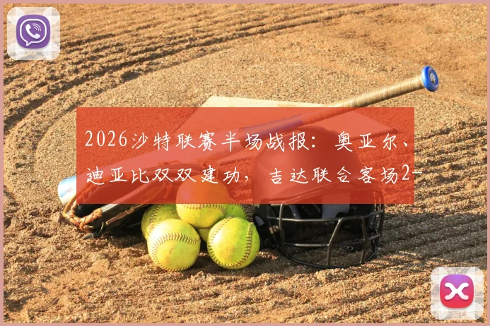 2026沙特联赛半场战报：奥亚尔、迪亚比双双建功，吉达联合客场2-1逆转达曼协作