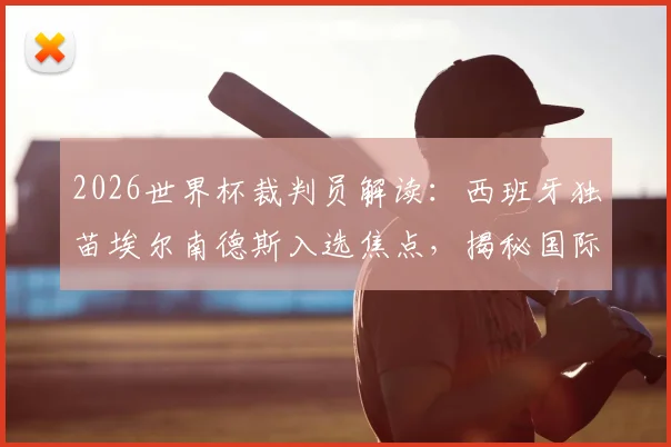 2026世界杯裁判员解读：西班牙独苗埃尔南德斯入选焦点，揭秘国际足联选人标准与过往执法履历