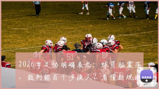 2026年足协明确表态：球员脑震荡，裁判能否干涉换人？看懂新规避免吃亏