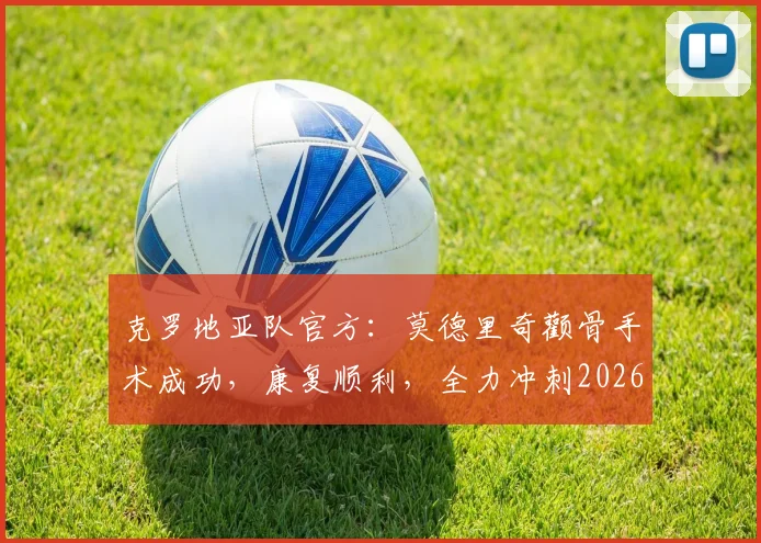 克罗地亚队官方：莫德里奇颧骨手术成功，康复顺利，全力冲刺2026世界杯