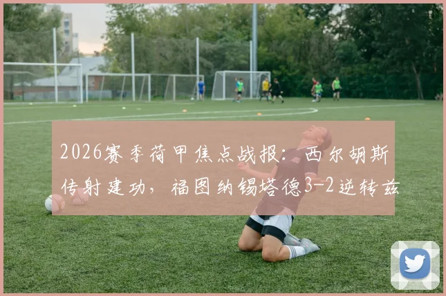 2026赛季荷甲焦点战报：西尔胡斯传射建功，福图纳锡塔德3-2逆转兹沃勒，赛后数据深度解读