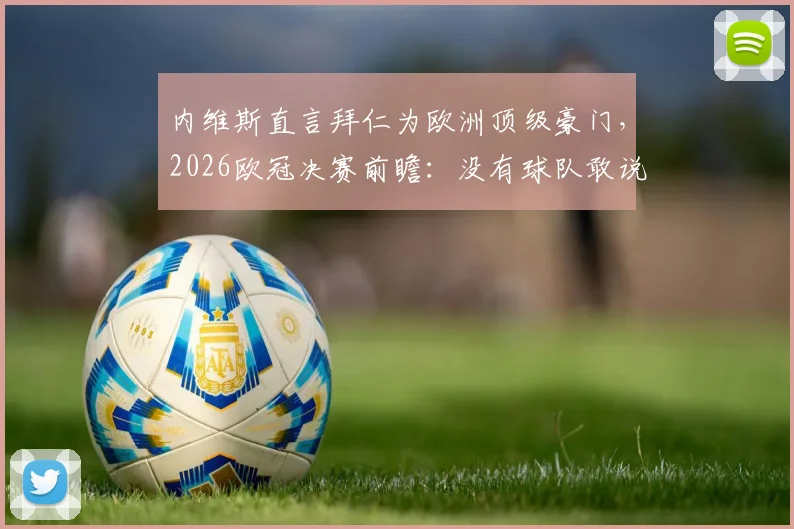 内维斯直言拜仁为欧洲顶级豪门，2026欧冠决赛前瞻：没有球队敢说稳赢