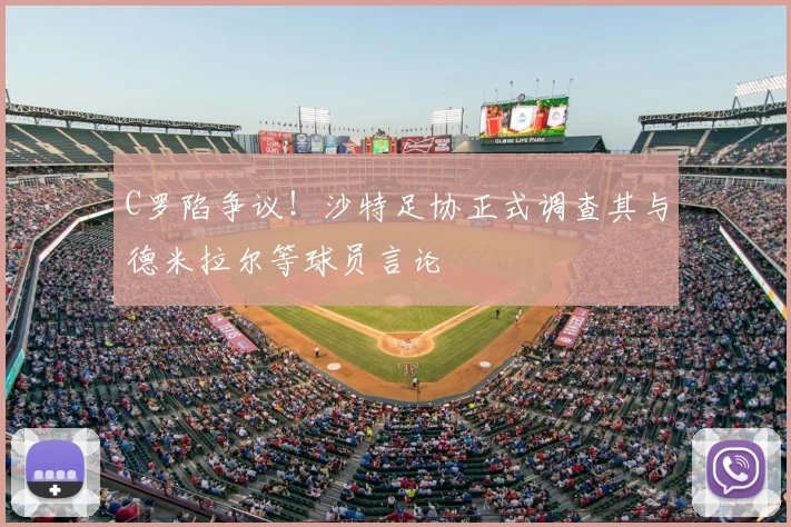 C罗陷争议！沙特足协正式调查其与德米拉尔等球员言论