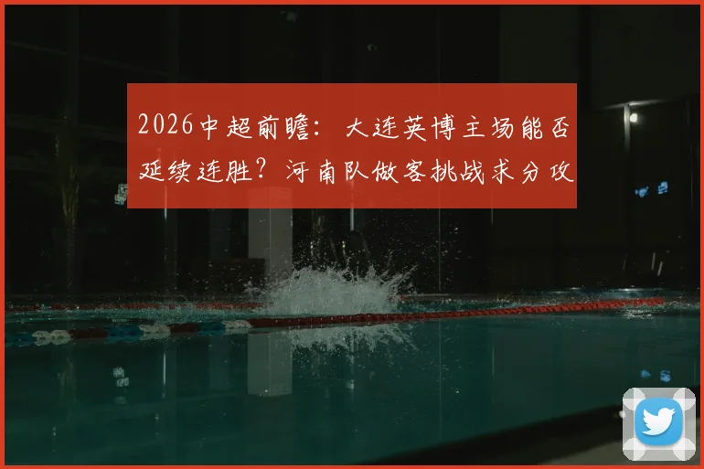 2026中超前瞻：大连英博主场能否延续连胜？河南队做客挑战求分攻略