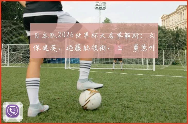 日本队2026世界杯大名单解析:久保建英、远藤航领衔,三笘薰意外落选原因及阵容战术展望