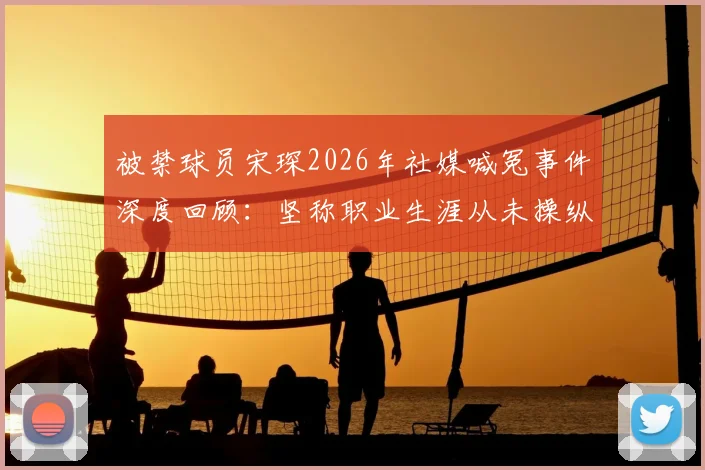被禁球员宋琛2026年社媒喊冤事件深度回顾：坚称职业生涯从未操纵过任何一场比赛