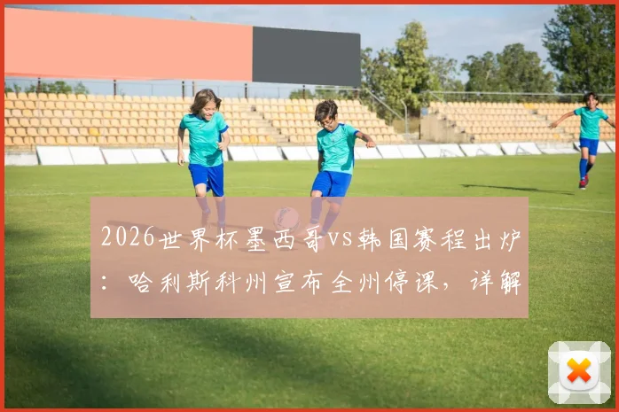 2026世界杯墨西哥vs韩国赛程出炉：哈利斯科州宣布全州停课，详解背后足球文化与观赛指南