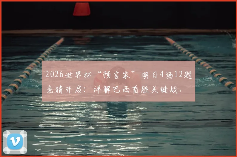 2026世界杯“预言家”明日4场12题竞猜开启：详解巴西首胜关键战，附竞猜策略与题目解析思路